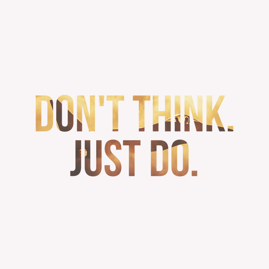 Don’t Think. Just Do.